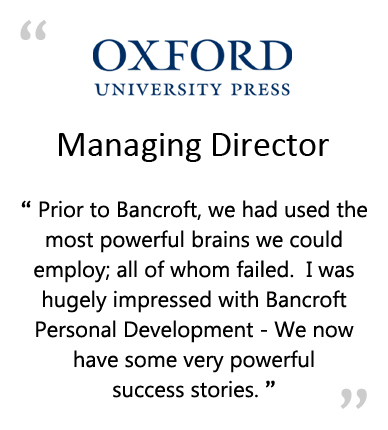  OXFORD UNIVERSITY PRESS - Managing Director - " PRIOR TO BANCROFT, WE HAD USED THE MOST POWERFUL BRAINS MONEY COULD BUY; ALL OF WHOM FAILED.&NBSP;&NBSP;&NBSP;i WAS HUGELY IMPRESSED WITH BANCROFT PERSONAL DEVELOPMENT - WE NOW HAVE SOME VERY POWERFUL SUCCESS STORIES. " 
